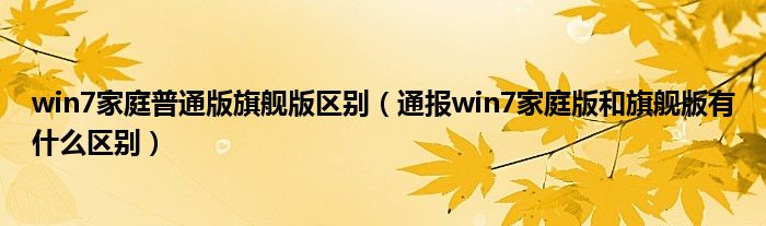 win7家庭普通版旗舰版区别(通报win7家庭版和旗舰版有什么区别)