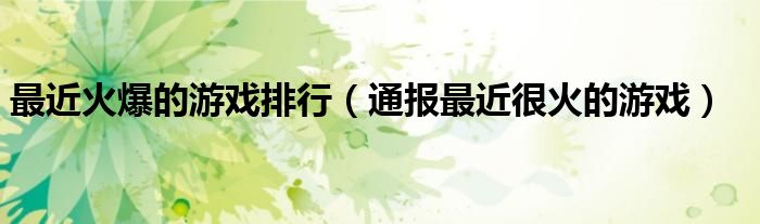 最近火爆的游戏排行(通报最近很火的游戏)