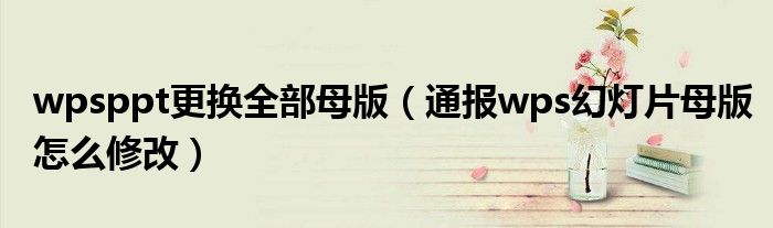 wpsppt更换全部母版(通报wps幻灯片母版怎么修改)