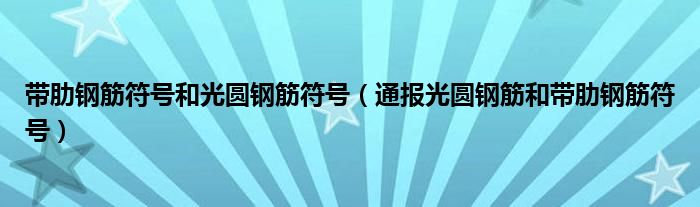 带肋钢筋符号和光圆钢筋符号(通报光圆钢筋和带肋钢筋符号)