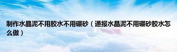 制作水晶泥不用胶水不用硼砂(通报水晶泥不用硼砂胶水怎么做)