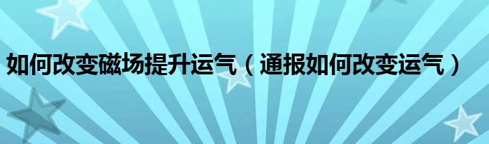如何改变磁场提升运气(通报如何改变运气)