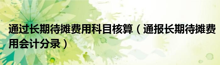 通过长期待摊费用科目核算(通报长期待摊费用会计分录)
