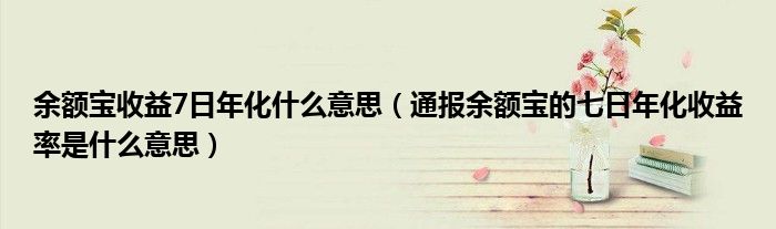 余额宝收益7日年化什么意思(通报余额宝的七日年化收益率是什么意思)