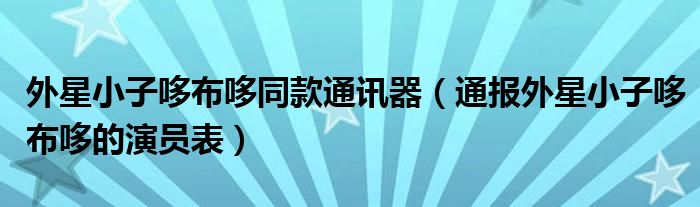 外星小子哆布哆同款通讯器(通报外星小子哆布哆的演员表)