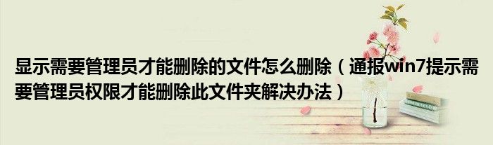 显示需要管理员才能删除的文件怎么删除(通报win7提示需要管理员权限才能删除此文件夹解决办法)
