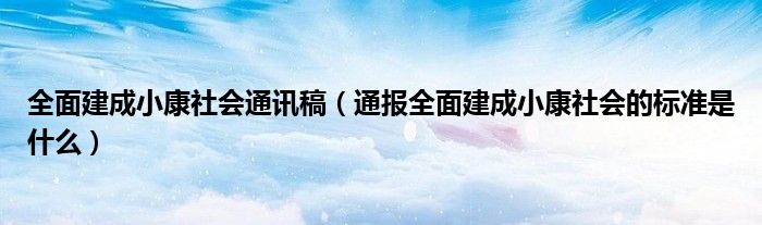 全面建成小康社会通讯稿(通报全面建成小康社会的标准是什么)