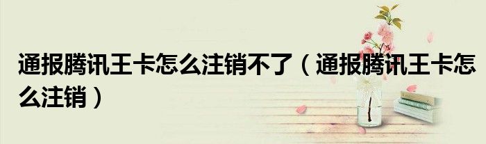 通报腾讯王卡怎么注销不了（通报腾讯王卡怎么注销）