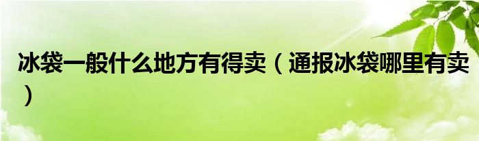 冰袋一般什么地方有得卖(通报冰袋哪里有卖)
