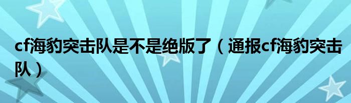 cf海豹突击队是不是绝版了（通报cf海豹突击队）