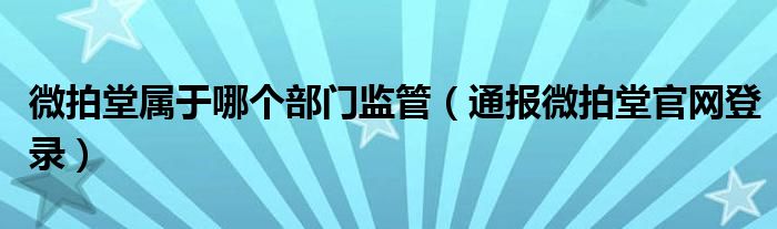 微拍堂属于哪个部门监管(通报微拍堂官网登录)