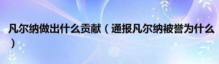 凡尔纳做出什么贡献(通报凡尔纳被誉为什么)