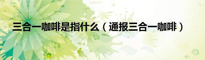 三合一咖啡是指什么（通报三合一咖啡）