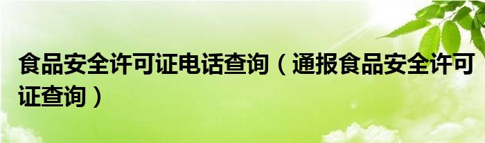 食品安全许可证电话查询(通报食品安全许可证查询)
