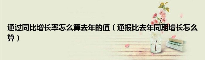 通过同比增长率怎么算去年的值（通报比去年同期增长怎么算）