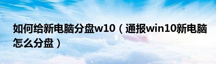 如何给新电脑分盘w10(通报win10新电脑怎么分盘)
