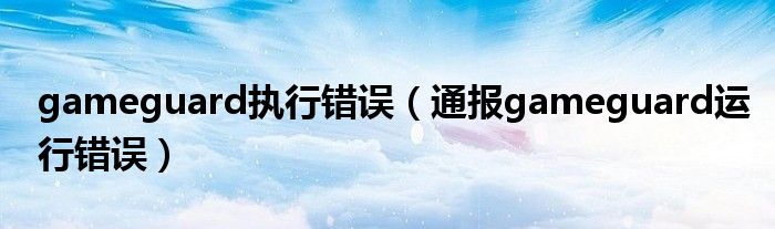 gameguard执行错误（通报gameguard运行错误）