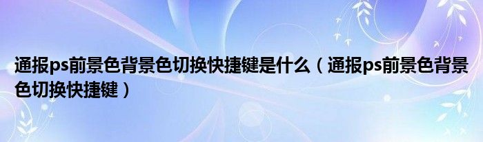 通报ps前景色背景色切换快捷键是什么(通报ps前景色背景色切换快捷键)