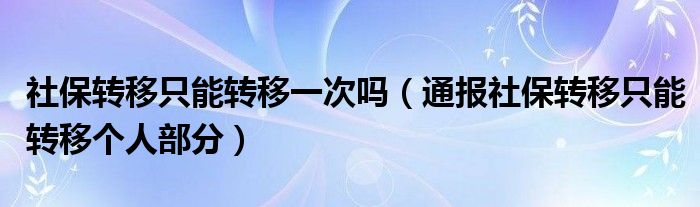 社保转移只能转移一次吗(通报社保转移只能转移个人部分)