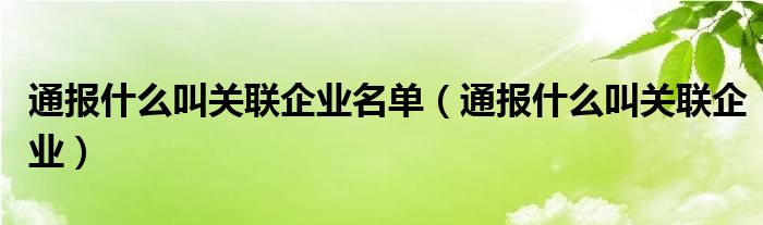 通报什么叫关联企业名单（通报什么叫关联企业）