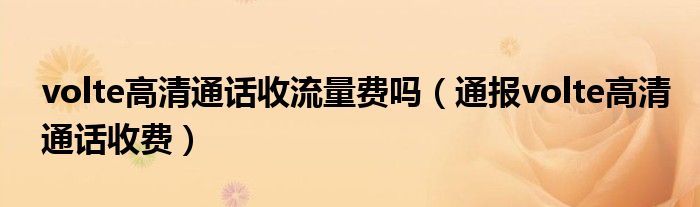 volte高清通话收流量费吗(通报volte高清通话收费)