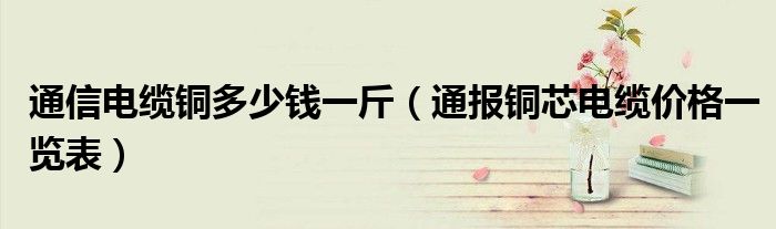 通信电缆铜多少钱一斤(通报铜芯电缆价格一览表)