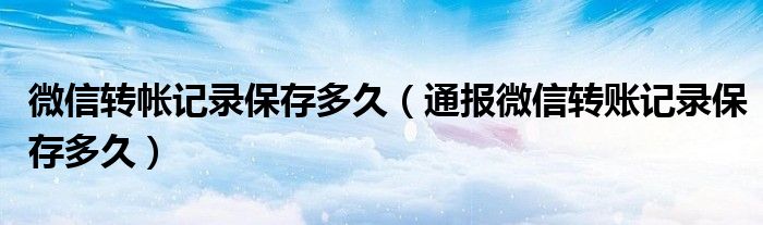 微信转帐记录保存多久(通报微信转账记录保存多久)