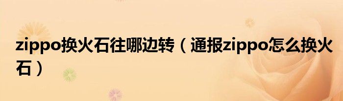 zippo换火石往哪边转(通报zippo怎么换火石)