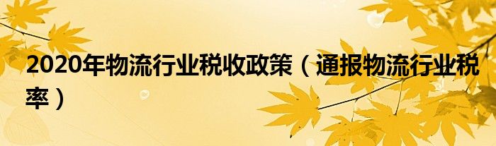 2020年物流行业税收政策（通报物流行业税率）