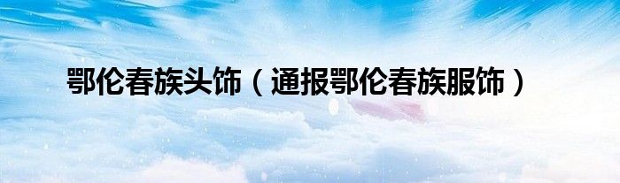 鄂伦春族头饰(通报鄂伦春族服饰)