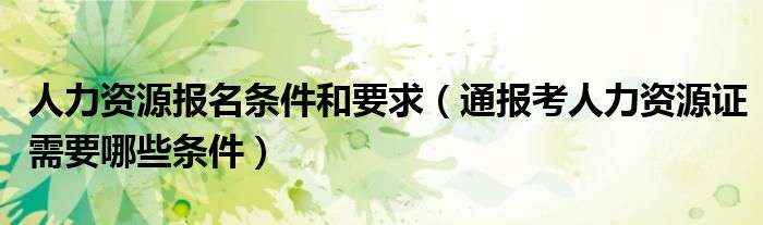 人力资源报名条件和要求(通报考人力资源证需要哪些条件)