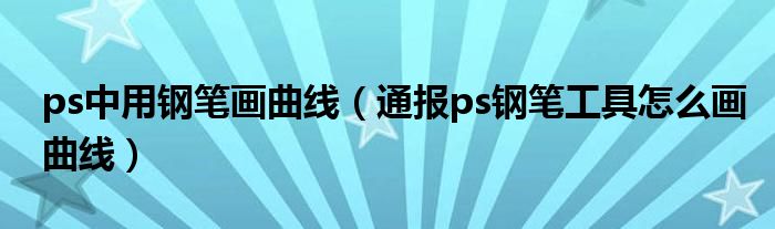 ps中用钢笔画曲线（通报ps钢笔工具怎么画曲线）
