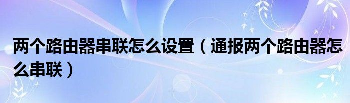 两个路由器串联怎么设置(通报两个路由器怎么串联)