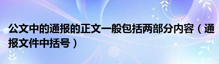 公文中的通报的正文一般包括两部分内容(通报文件中括号)