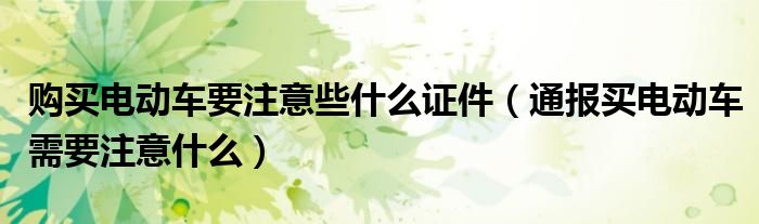 购买电动车要注意些什么证件(通报买电动车需要注意什么)