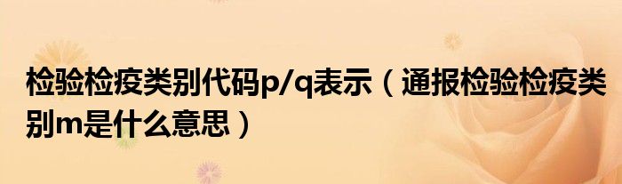 检验检疫类别代码p/q表示（通报检验检疫类别m是什么意思）
