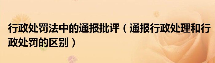 行政处罚法中的通报批评(通报行政处理和行政处罚的区别)