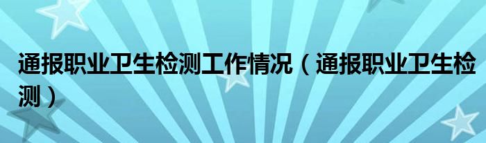 通报职业卫生检测工作情况(通报职业卫生检测)