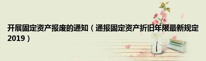 开展固定资产报废的通知（通报固定资产折旧年限最新规定2019）