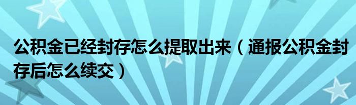 公积金已经封存怎么提取出来(通报公积金封存后怎么续交)