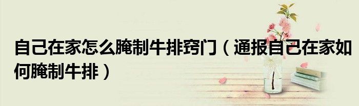 自己在家怎么腌制牛排窍门(通报自己在家如何腌制牛排)