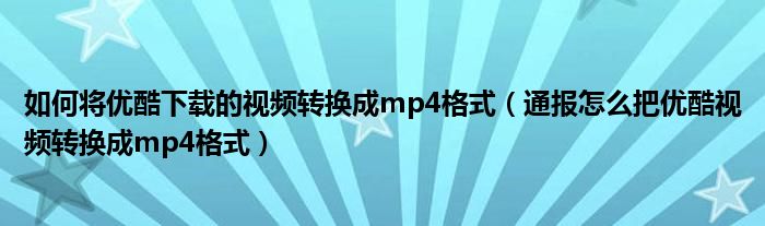 如何将优酷下载的视频转换成mp4格式(通报怎么把优酷视频转换成mp4格式)