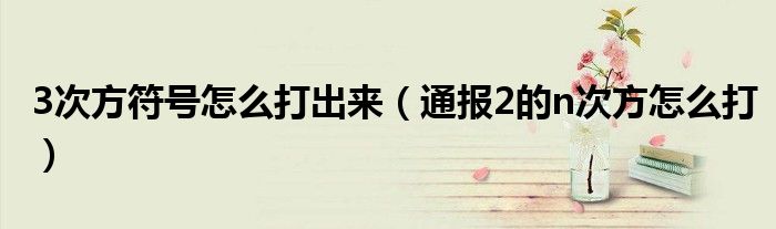 3次方符号怎么打出来（通报2的n次方怎么打）
