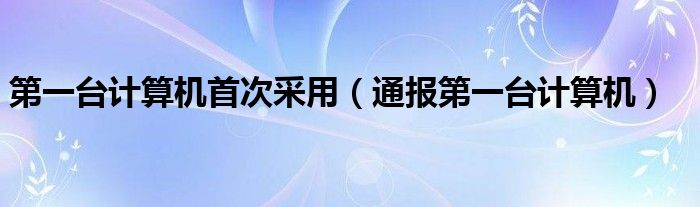 第一台计算机首次采用(通报第一台计算机)