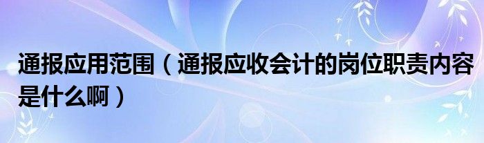 通报应用范围（通报应收会计的岗位职责内容是什么啊）