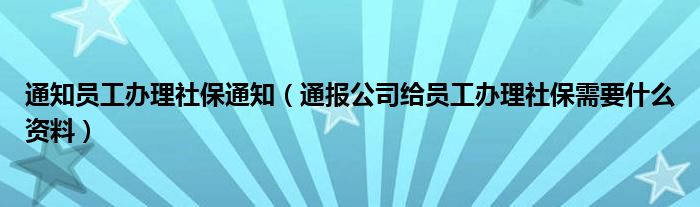 通知员工办理社保通知(通报公司给员工办理社保需要什么资料)
