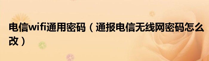 电信wifi通用密码(通报电信无线网密码怎么改)