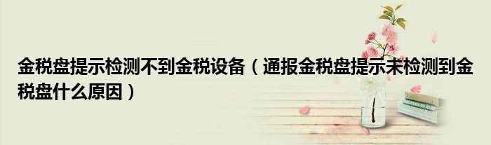 金税盘提示检测不到金税设备(通报金税盘提示未检测到金税盘什么原因)