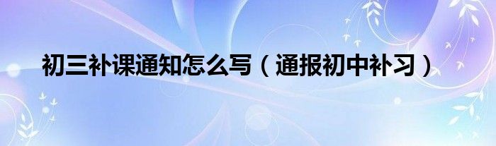初三补课通知怎么写(通报初中补习)