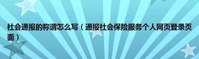 社会通报的称谓怎么写(通报社会保险服务个人网页登录页面)